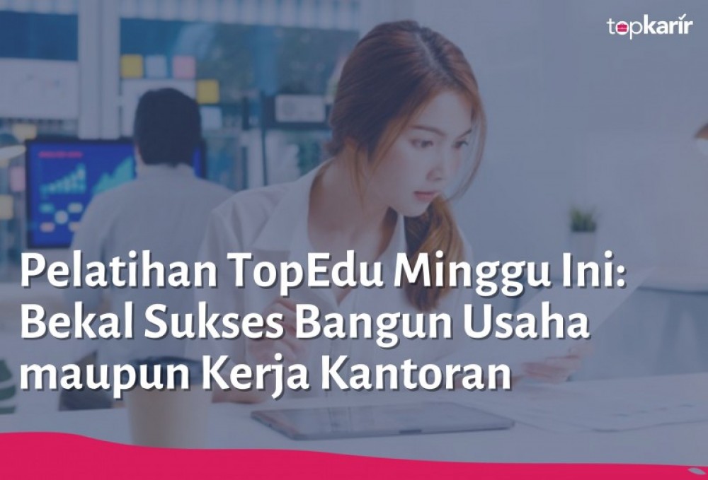 Pelatihan TopEdu Minggu Ini: Bekal Sukses Bangun Usaha maupun Kerja Kantoran | TopKarir.com