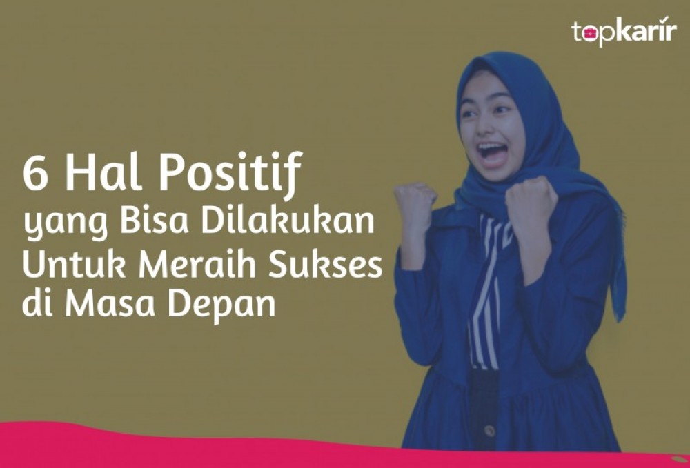 6 Hal Positif yang Bisa Dilakukan Untuk Meraih Sukses di Masa Depan | TopKarir.com